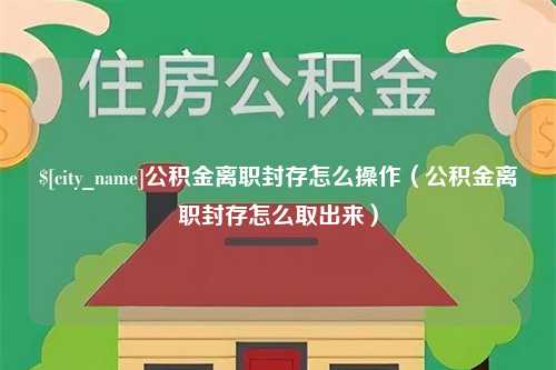 河源公积金离职封存怎么操作（公积金离职封存怎么取出来）