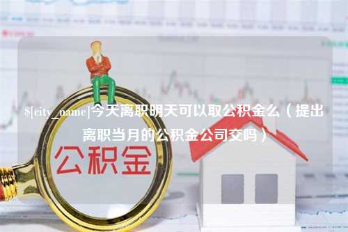 河源今天离职明天可以取公积金么（提出离职当月的公积金公司交吗）