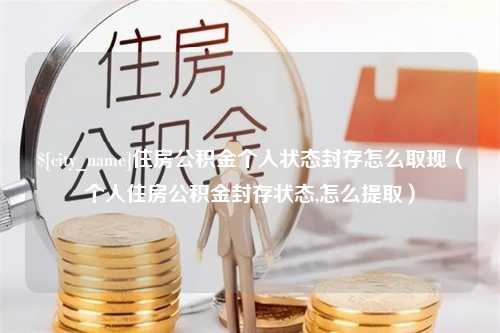 河源住房公积金个人状态封存怎么取现（个人住房公积金封存状态,怎么提取）