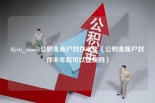 河源公积金账户封存半年（公积金账户封存半年后可以提现吗）