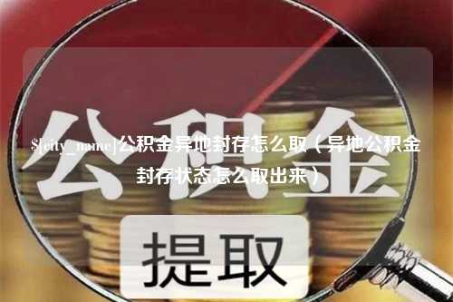 河源公积金异地封存怎么取（异地公积金封存状态怎么取出来）