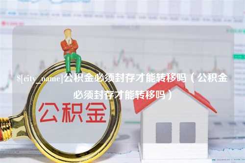 河源公积金必须封存才能转移吗（公积金必须封存才能转移吗）