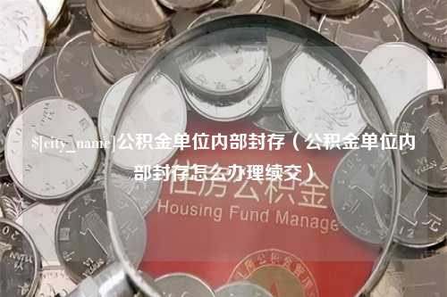 河源公积金单位内部封存（公积金单位内部封存怎么办理续交）