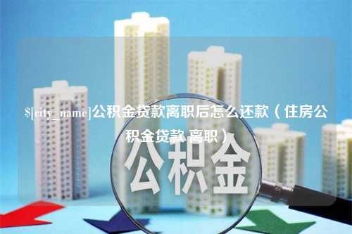 河源公积金贷款离职后怎么还款（住房公积金贷款 离职）