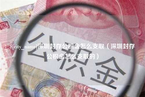 河源深圳封存公积金怎么支取（深圳封存公积金怎么支取的）