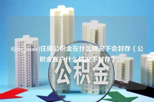 河源住房公积金在什么情况下会封存（公积金账户什么情况下封存）