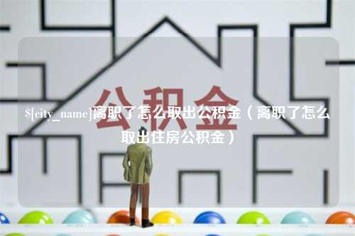 河源离职了怎么取出公积金（离职了怎么取出住房公积金）