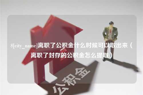 河源离职了公积金什么时候可以取出来（离职了封存的公积金怎么提取）