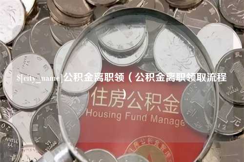 河源公积金离职领（公积金离职领取流程）