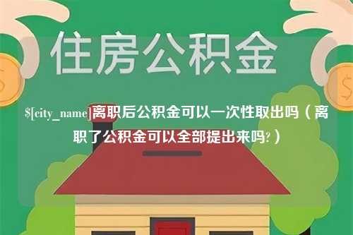 河源离职后公积金可以一次性取出吗（离职了公积金可以全部提出来吗?）