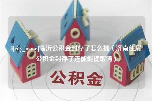 河源临沂公积金封存了怎么提（济南住房公积金封存了还能能提取吗）