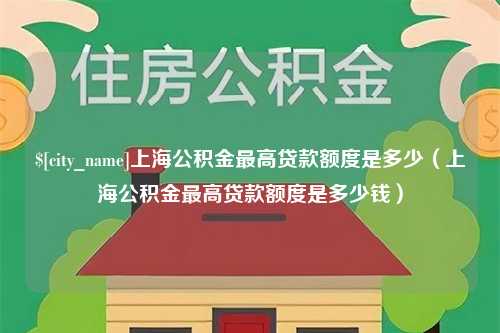 河源上海公积金最高贷款额度是多少（上海公积金最高贷款额度是多少钱）